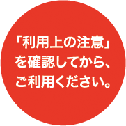 「利用上の注意」を確認してから、ご利用ください。